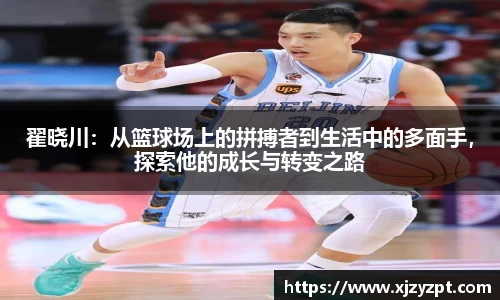 翟晓川：从篮球场上的拼搏者到生活中的多面手，探索他的成长与转变之路