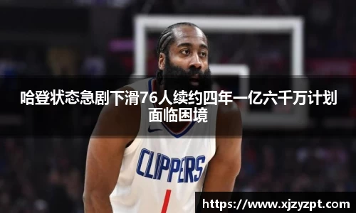 哈登状态急剧下滑76人续约四年一亿六千万计划面临困境