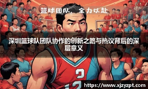 深圳篮球队团队协作的创新之路与热议背后的深层意义
