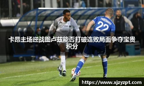 卡昂主场迎战图卢兹能否打破连败局面争夺宝贵积分