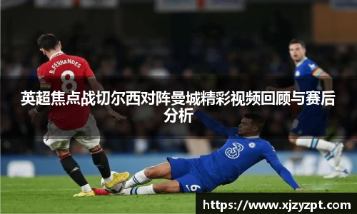 英超焦点战切尔西对阵曼城精彩视频回顾与赛后分析