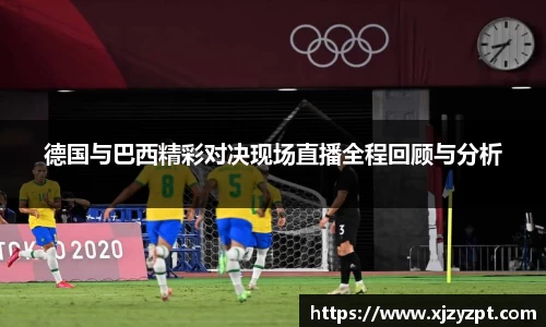 德国与巴西精彩对决现场直播全程回顾与分析