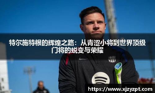 特尔施特根的辉煌之路：从青涩小将到世界顶级门将的蜕变与荣耀