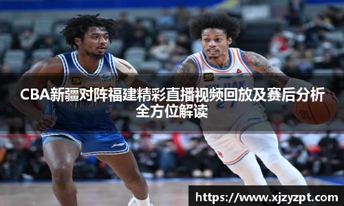 CBA新疆对阵福建精彩直播视频回放及赛后分析全方位解读